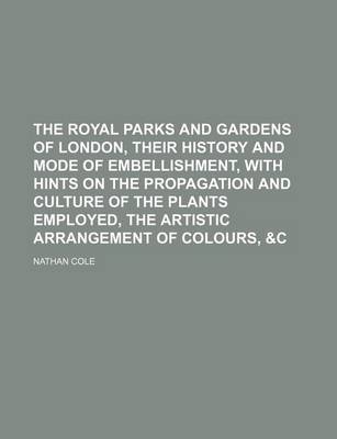 Book cover for The Royal Parks and Gardens of London, Their History and Mode of Embellishment, with Hints on the Propagation and Culture of the Plants Employed, the Artistic Arrangement of Colours, &C