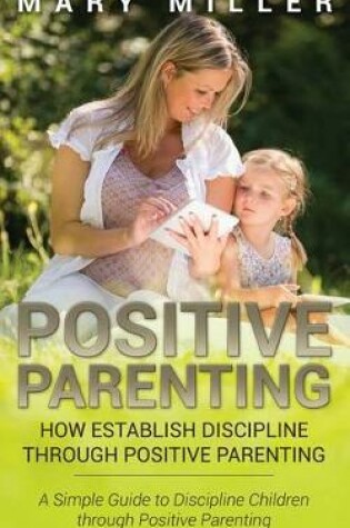 Cover of Positive Parenting: How Establish Discipline Through Positive Parenting