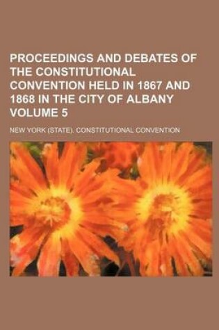 Cover of Proceedings and Debates of the Constitutional Convention Held in 1867 and 1868 in the City of Albany Volume 5