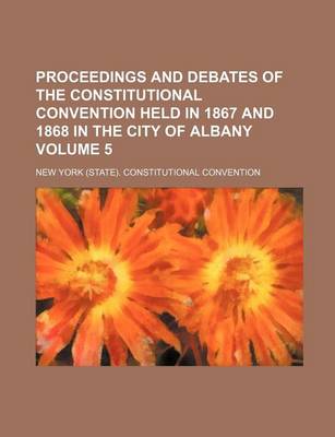 Book cover for Proceedings and Debates of the Constitutional Convention Held in 1867 and 1868 in the City of Albany Volume 5