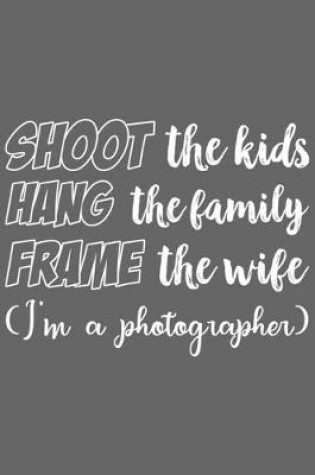 Cover of Shoot the Kids Hang the Family Frame the Wife (I'm a photographer)