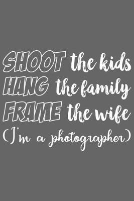 Book cover for Shoot the Kids Hang the Family Frame the Wife (I'm a photographer)