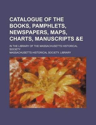 Book cover for Catalogue of the Books, Pamphlets, Newspapers, Maps, Charts, Manuscripts   In the Library of the Massachusetts Historical Society