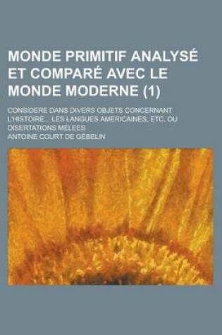 Cover of Monde Primitif Analyse Et Compare Avec Le Monde Moderne; Considere Dans Divers Objets Concernant L'Histoire... Les Langues Americaines, Etc. Ou Disert