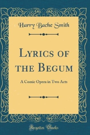 Cover of Lyrics of the Begum: A Comic Opera in Two Acts (Classic Reprint)