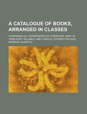 Book cover for A Catalogue of Books, Arranged in Classes; Comprising All Departments of Literature, Many of Them Rare, Valuable, and Curious, Offered for Sale