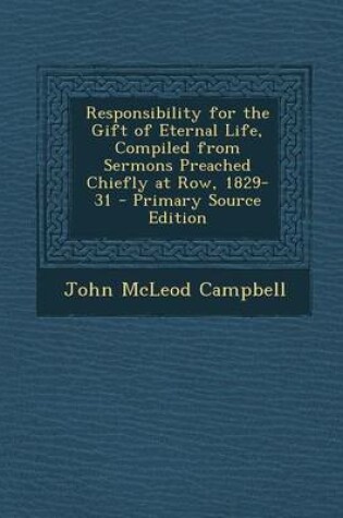 Cover of Responsibility for the Gift of Eternal Life, Compiled from Sermons Preached Chiefly at Row, 1829-31 - Primary Source Edition