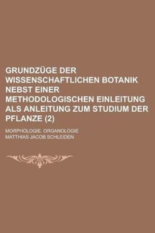 Cover of Grundzuge Der Wissenschaftlichen Botanik Nebst Einer Methodologischen Einleitung ALS Anleitung Zum Studium Der Pflanze; Morphologie. Organologie (2 )