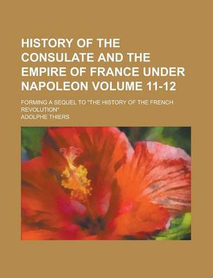 Book cover for History of the Consulate and the Empire of France Under Napoleon; Forming a Sequel to the History of the French Revolution Volume 11-12