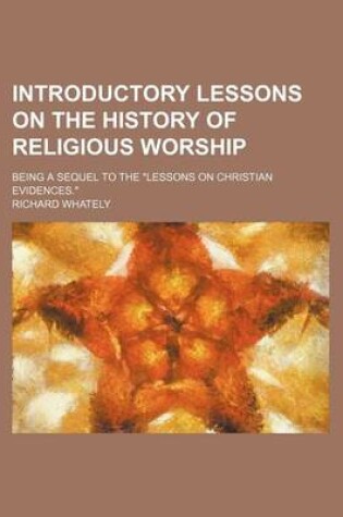 Cover of Introductory Lessons on the History of Religious Worship; Being a Sequel to the Lessons on Christian Evidences.