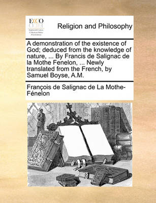 Book cover for A Demonstration of the Existence of God; Deduced from the Knowledge of Nature, ... by Francis de Salignac de la Mothe Fenelon, ... Newly Translated from the French, by Samuel Boyse, A.M.