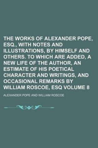 Cover of The Works of Alexander Pope, Esq., with Notes and Illustrations, by Himself and Others. to Which Are Added, a New Life of the Author, an Estimate of His Poetical Character and Writings, and Occasional Remarks by William Roscoe, Esq Volume 8