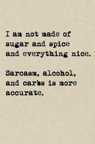 Cover of I'm Not Made Of Sugar And Spice And Everything Nice. Sarcasm, Alcohol, And Carbs Is More Accurate.