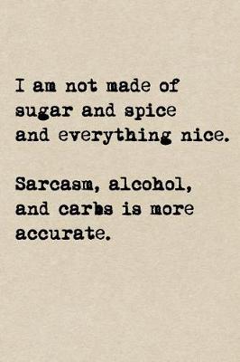 Book cover for I'm Not Made Of Sugar And Spice And Everything Nice. Sarcasm, Alcohol, And Carbs Is More Accurate.