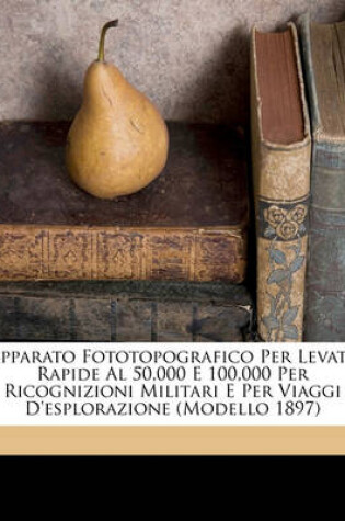 Cover of Apparato Fototopografico Per Levate Rapide Al 50,000 E 100,000 Per Ricognizioni Militari E Per Viaggi D'Esplorazione (Modello 1897)