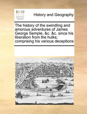 Book cover for The History of the Swindling and Amorous Adventures of James George Semple, &C. &C. Since His Liberation from the Hulks; Comprising His Various Deceptions