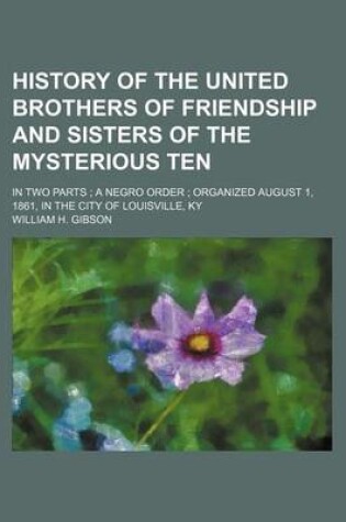 Cover of History of the United Brothers of Friendship and Sisters of the Mysterious Ten; In Two Parts a Negro Order Organized August 1, 1861, in the City of Lo