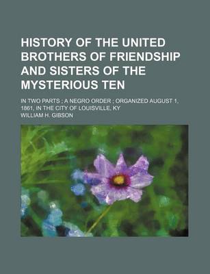 Book cover for History of the United Brothers of Friendship and Sisters of the Mysterious Ten; In Two Parts a Negro Order Organized August 1, 1861, in the City of Lo