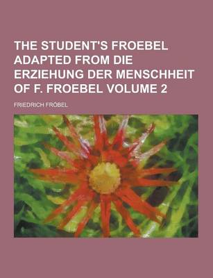 Book cover for The Student's Froebel Adapted from Die Erziehung Der Menschheit of F. Froebel Volume 2