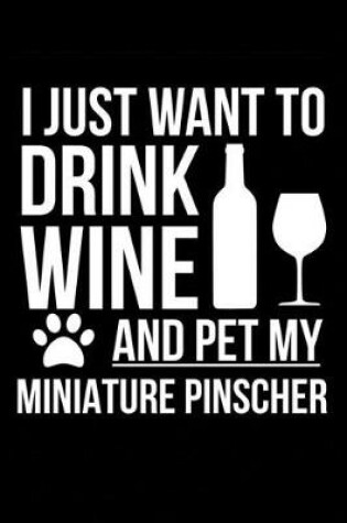 Cover of I just want to drink wine and pet my Miniature Pinscher dog mom dog dad Wine lover Journal Notebook