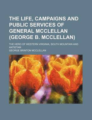 Book cover for The Life, Campaigns and Public Services of General McClellan (George B. McClellan); The Hero of Western Virginia, South Mountain and Antietam