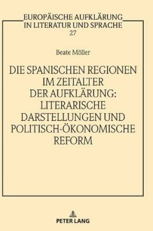 Cover of Die Spanischen Regionen Im Zeitalter Der Aufklaerung - Literarische Darstellungen Und Politisch-Oekonomische Reform