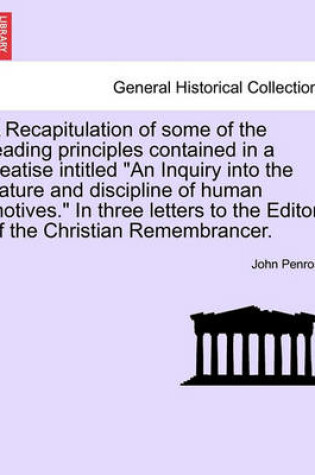 Cover of A Recapitulation of Some of the Leading Principles Contained in a Treatise Intitled "An Inquiry Into the Nature and Discipline of Human Motives." in Three Letters to the Editor of the Christian Remembrancer.