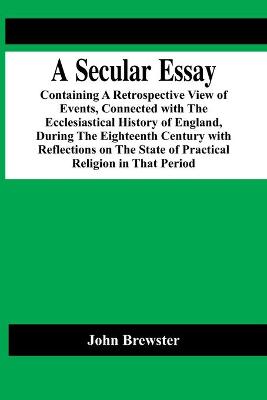 Book cover for A Secular Essay; Containing A Retrospective View Of Events, Connected With The Ecclesiastical History Of England, During The Eighteenth Century With Reflections On The State Of Practical Religion In That Period