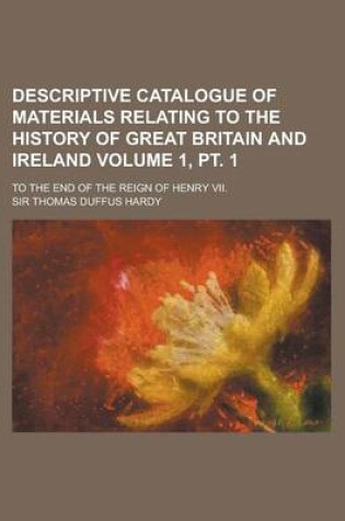 Cover of Descriptive Catalogue of Materials Relating to the History of Great Britain and Ireland; To the End of the Reign of Henry VII. Volume 1, PT. 1