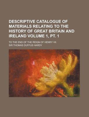 Book cover for Descriptive Catalogue of Materials Relating to the History of Great Britain and Ireland; To the End of the Reign of Henry VII. Volume 1, PT. 1