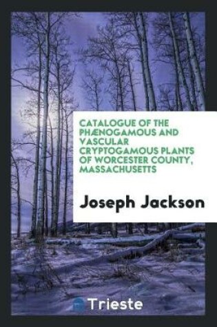 Cover of Catalogue of the Ph nogamous and Vascular Cryptogamous Plants of Worcester County, Massachusetts