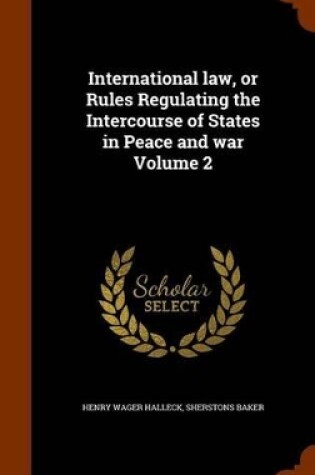 Cover of International Law, or Rules Regulating the Intercourse of States in Peace and War Volume 2