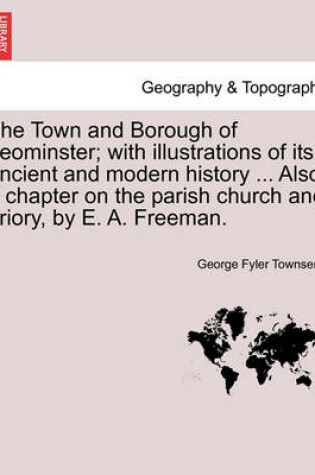 Cover of The Town and Borough of Leominster; With Illustrations of Its Ancient and Modern History ... Also, a Chapter on the Parish Church and Priory, by E. A. Freeman.