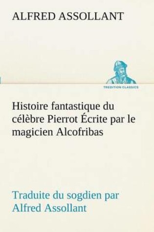 Cover of Histoire fantastique du célèbre Pierrot Écrite par le magicien Alcofribas; traduite du sogdien par Alfred Assollant