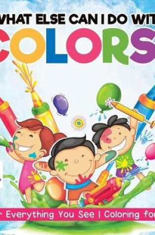 Cover of What Else Can I Do with Colors? Color Everything You See Coloring for Kids