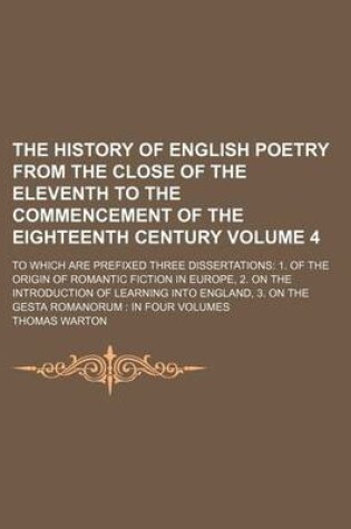 Cover of The History of English Poetry from the Close of the Eleventh to the Commencement of the Eighteenth Century; To Which Are Prefixed Three Dissertations 1. of the Origin of Romantic Fiction in Europe, 2. on the Introduction of Volume 4
