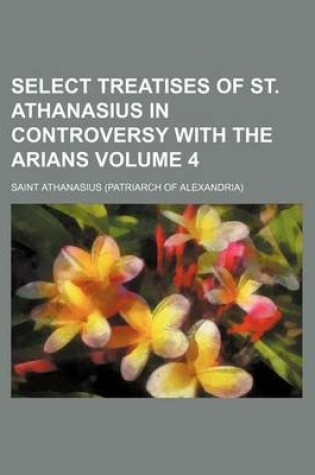 Cover of Select Treatises of St. Athanasius in Controversy with the Arians Volume 4