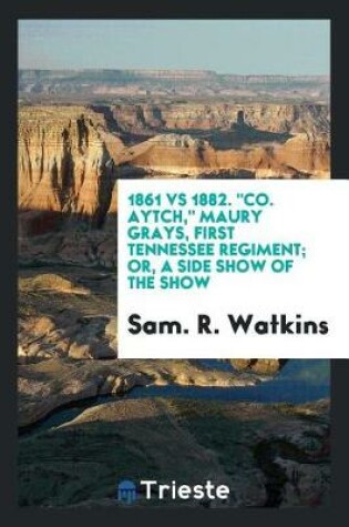 Cover of 1861 Vs 1882. Co. Aytch, Maury Grays, First Tennessee Regiment; Or, a Side Show of the Show