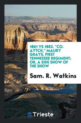 Book cover for 1861 Vs 1882. Co. Aytch, Maury Grays, First Tennessee Regiment; Or, a Side Show of the Show