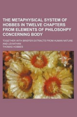 Cover of The Metaphysical System of Hobbes in Twelve Chapters from Elements of Philosohpy Concerning Body; Together with Briefer Extracts from Human Nature and Leviathan