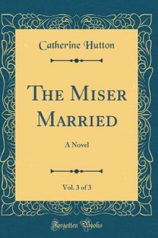 Cover of The Miser Married, Vol. 3 of 3: A Novel (Classic Reprint)