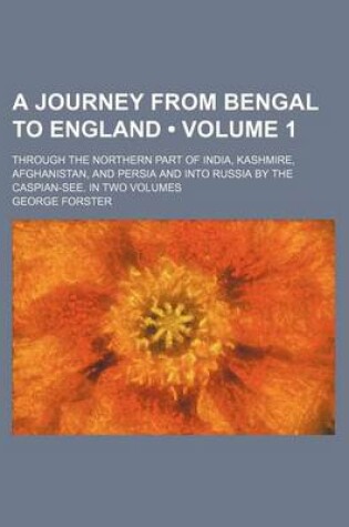 Cover of A Journey from Bengal to England (Volume 1); Through the Northern Part of India, Kashmire, Afghanistan, and Persia and Into Russia by the Caspian-See. in Two Volumes