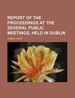 Book cover for Report of the Proceedings at the Several Public Meetings, Held in Dublin