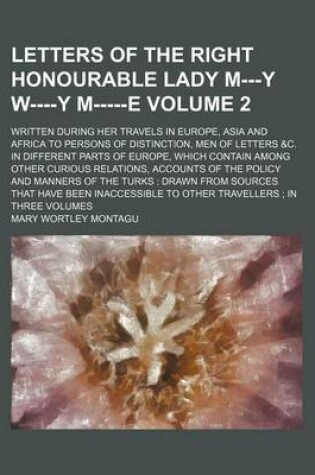 Cover of Letters of the Right Honourable Lady M---Y W----Y M-----E; Written During Her Travels in Europe, Asia and Africa to Persons of Distinction, Men of Letters &C. in Different Parts of Europe, Which Contain Among Other Curious Volume 2