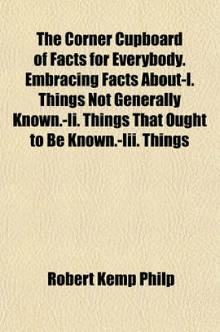 Cover of The Corner Cupboard of Facts for Everybody. Embracing Facts About-I. Things Not Generally Known.-II. Things That Ought to Be Known.-III. Things