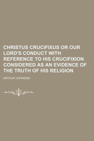 Cover of Christus Crucifixus or Our Lord's Conduct with Reference to His Crucifixion Considered as an Evidence of the Truth of His Religion