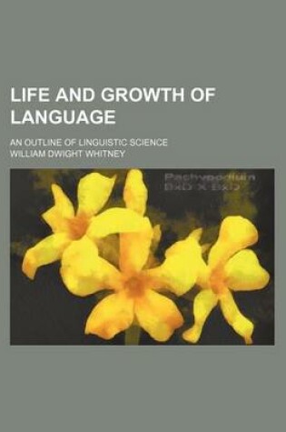 Cover of Life and Growth of Language; An Outline of Linguistic Science