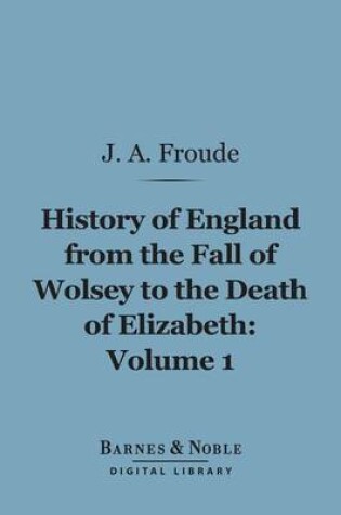 Cover of History of England from the Fall of Wolsey to the Death of Elizabeth, Volume 1 (Barnes & Noble Digital Library)