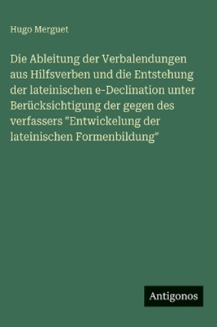 Cover of Die Ableitung der Verbalendungen aus Hilfsverben und die Entstehung der lateinischen e-Declination unter Berücksichtigung der gegen des verfassers "Entwickelung der lateinischen Formenbildung"