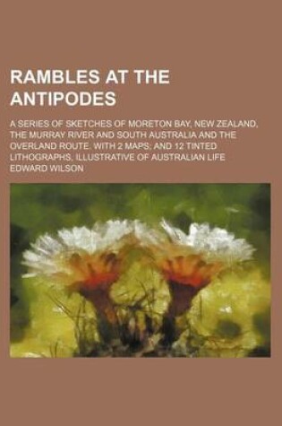 Cover of Rambles at the Antipodes; A Series of Sketches of Moreton Bay, New Zealand, the Murray River and South Australia and the Overland Route. with 2 Maps and 12 Tinted Lithographs, Illustrative of Australian Life